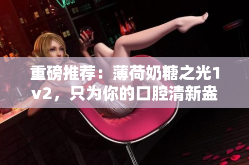 重磅推荐：薄荷奶糖之光1v2，只为你的口腔清新盎然！