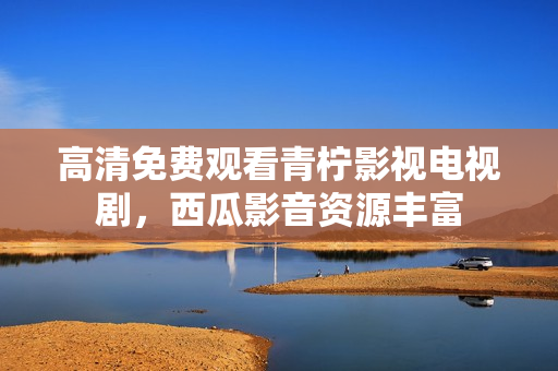 高清免费观看青柠影视电视剧，西瓜影音资源丰富