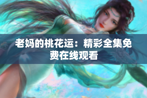 老妈的桃花运：精彩全集免费在线观看