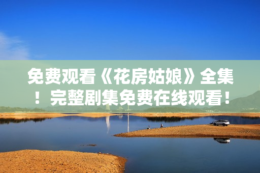 免费观看《花房姑娘》全集！完整剧集免费在线观看！
