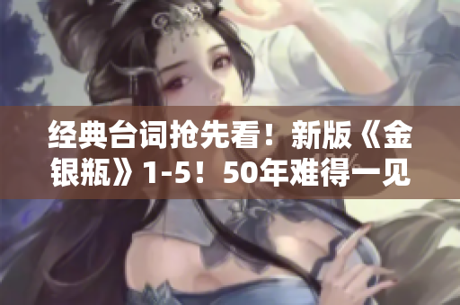 经典台词抢先看！新版《金银瓶》1-5！50年难得一见！