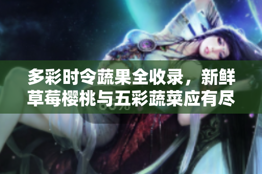 多彩时令蔬果全收录，新鲜草莓樱桃与五彩蔬菜应有尽有