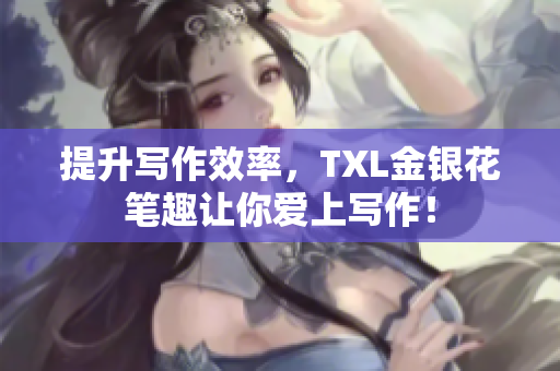 提升写作效率，TXL金银花笔趣让你爱上写作！