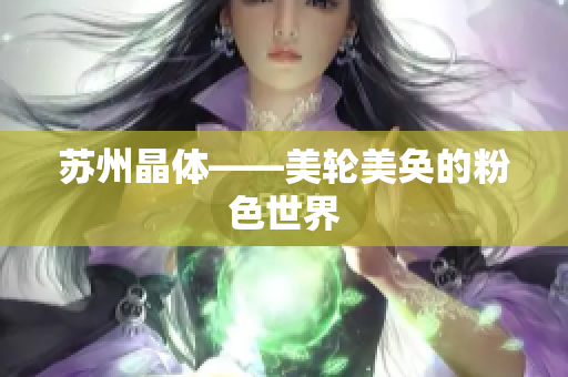 苏州晶体——美轮美奂的粉色世界