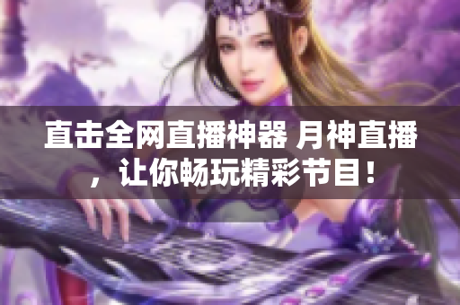 直击全网直播神器 月神直播，让你畅玩精彩节目！