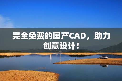 完全免费的国产CAD，助力创意设计！