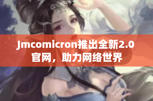 Jmcomicron推出全新2.0官网，助力网络世界