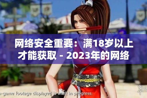网络安全重要：满18岁以上才能获取 - 2023年的网络安全警示
