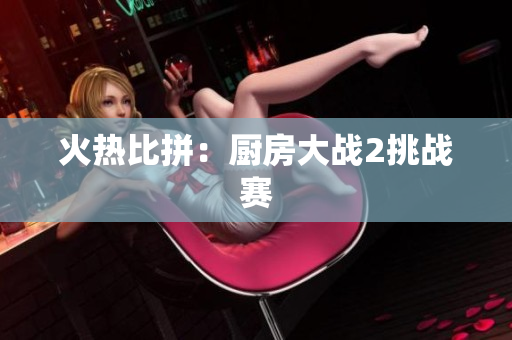 火热比拼：厨房大战2挑战赛