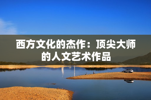 西方文化的杰作：顶尖大师的人文艺术作品