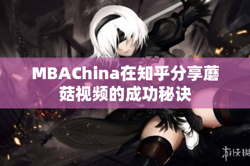 MBAChina在知乎分享蘑菇视频的成功秘诀