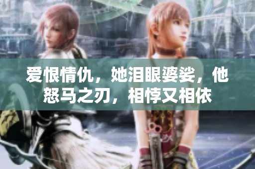 爱恨情仇，她泪眼婆娑，他怒马之刃，相悖又相依