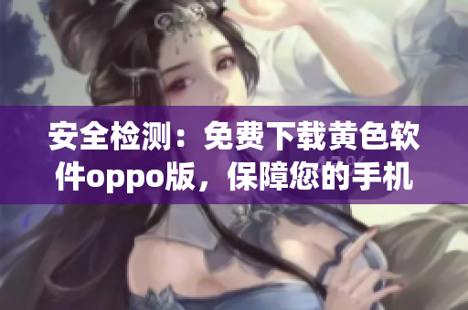 安全检测：免费下载黄色软件oppo版，保障您的手机安全