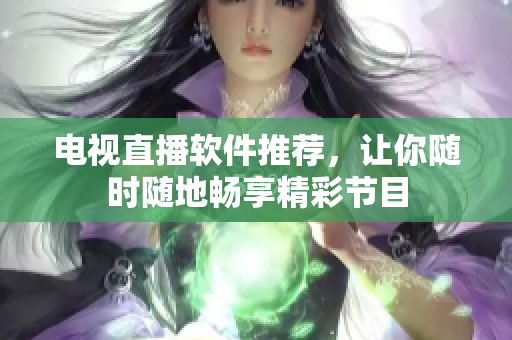 电视直播软件推荐，让你随时随地畅享精彩节目