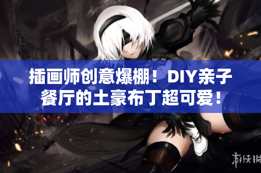 插画师创意爆棚！DIY亲子餐厅的土豪布丁超可爱！