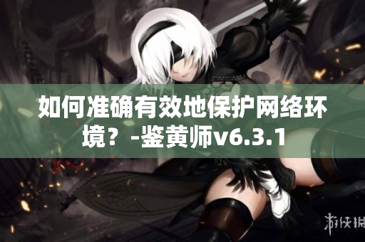 如何准确有效地保护网络环境？-鉴黄师v6.3.1