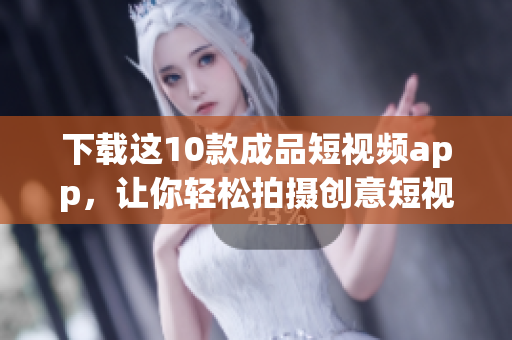 下载这10款成品短视频app，让你轻松拍摄创意短视频！