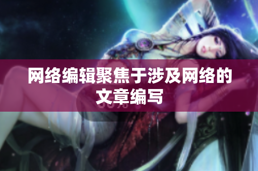 网络编辑聚焦于涉及网络的文章编写