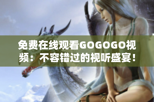 免费在线观看GOGOGO视频：不容错过的视听盛宴！
