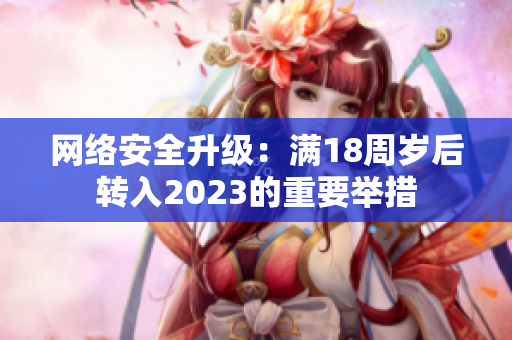 网络安全升级：满18周岁后转入2023的重要举措
