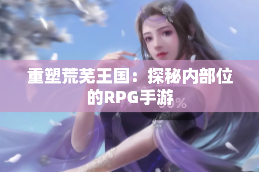重塑荒芜王国：探秘内部位的RPG手游