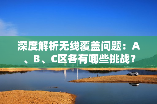 深度解析无线覆盖问题：A、B、C区各有哪些挑战？