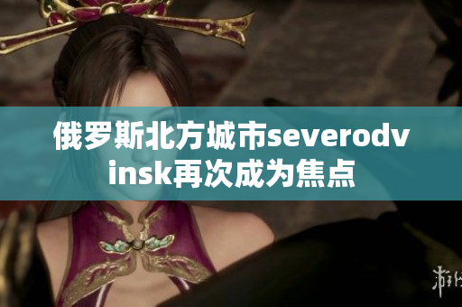 俄罗斯北方城市severodvinsk再次成为焦点