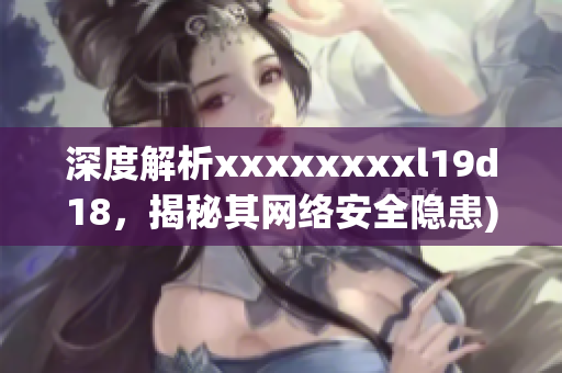 深度解析xxxxxxxxl19d18，揭秘其网络安全隐患)