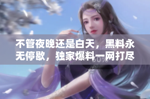 不管夜晚还是白天，黑料永无停歇，独家爆料一网打尽