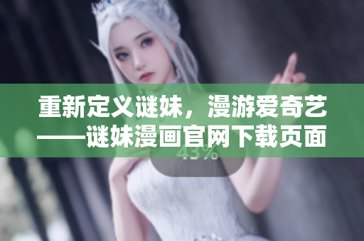 重新定义谜妹，漫游爱奇艺——谜妹漫画官网下载页面