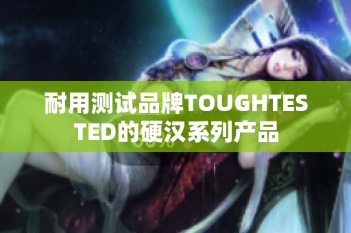 耐用测试品牌TOUGHTESTED的硬汉系列产品