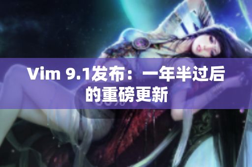 Vim 9.1发布：一年半过后的重磅更新