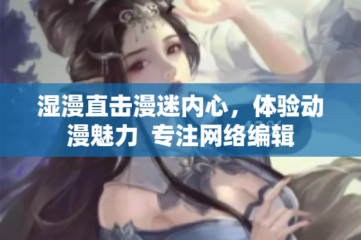 湿漫直击漫迷内心，体验动漫魅力  专注网络编辑