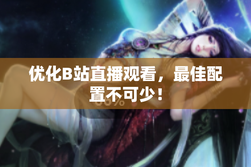 优化B站直播观看，最佳配置不可少！