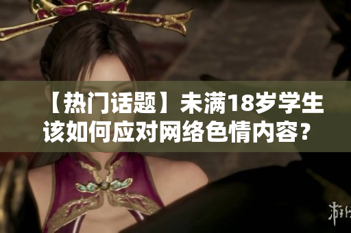 【热门话题】未满18岁学生该如何应对网络色情内容？