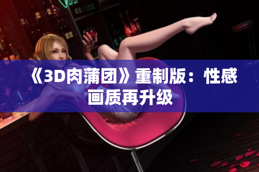 《3D肉蒲团》重制版：性感画质再升级
