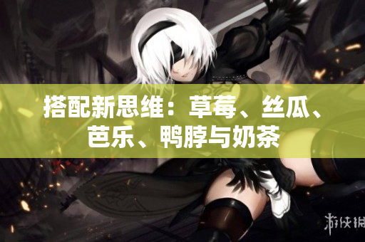 搭配新思维：草莓、丝瓜、芭乐、鸭脖与奶茶