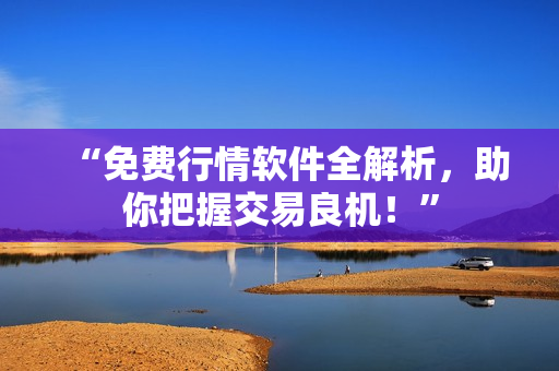 “免费行情软件全解析，助你把握交易良机！”