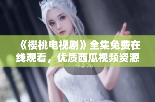 《樱桃电视剧》全集免费在线观看，优质西瓜视频资源！