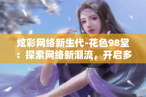 炫彩网络新生代-花色98堂：探索网络新潮流，开启多彩世界新篇章