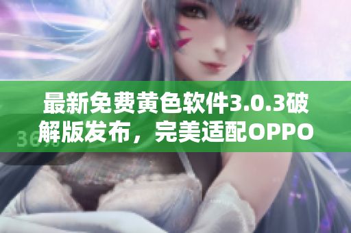 最新免费黄色软件3.0.3破解版发布，完美适配OPPO手机