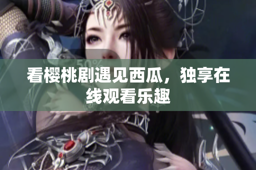 看樱桃剧遇见西瓜，独享在线观看乐趣