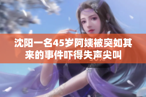 沈阳一名45岁阿姨被突如其来的事件吓得失声尖叫
