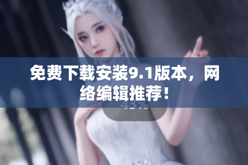 免费下载安装9.1版本，网络编辑推荐！