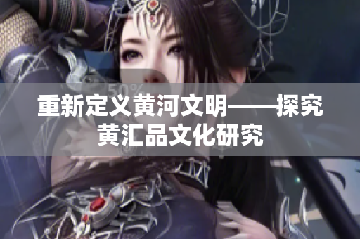 重新定义黄河文明——探究黄汇品文化研究