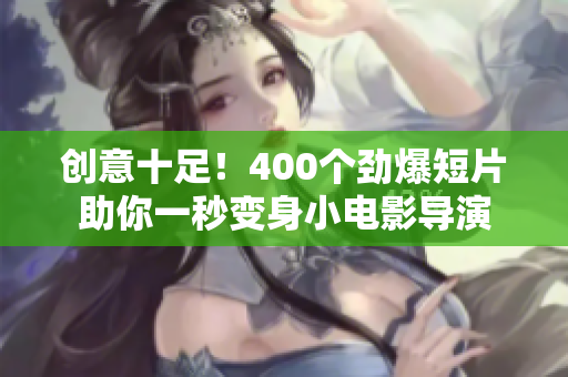 创意十足！400个劲爆短片助你一秒变身小电影导演