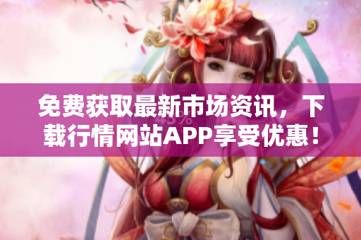 免费获取最新市场资讯，下载行情网站APP享受优惠！