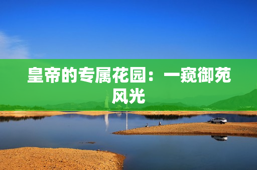 皇帝的专属花园：一窥御苑风光