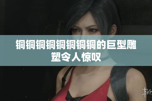 铜铜铜铜铜铜铜铜的巨型雕塑令人惊叹