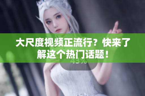 大尺度视频正流行？快来了解这个热门话题！